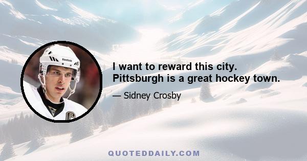 I want to reward this city. Pittsburgh is a great hockey town.