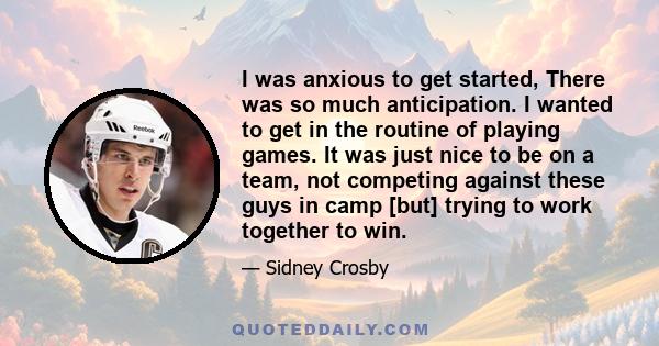 I was anxious to get started, There was so much anticipation. I wanted to get in the routine of playing games. It was just nice to be on a team, not competing against these guys in camp [but] trying to work together to