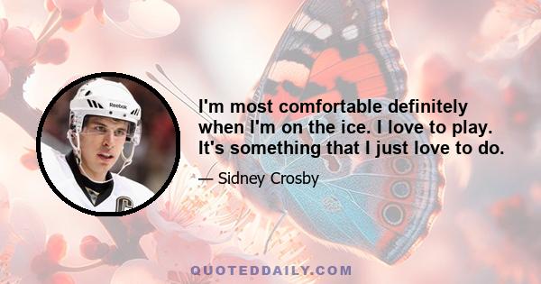 I'm most comfortable definitely when I'm on the ice. I love to play. It's something that I just love to do.