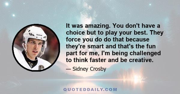 It was amazing. You don't have a choice but to play your best. They force you do do that because they're smart and that's the fun part for me, I'm being challenged to think faster and be creative.