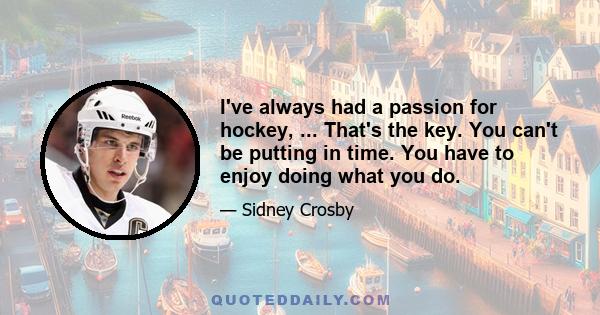 I've always had a passion for hockey, ... That's the key. You can't be putting in time. You have to enjoy doing what you do.