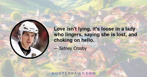 Love isn't lying, it's loose in a lady who lingers, saying she is lost, and choking on hello.