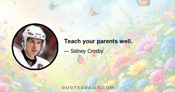 Teach your parents well.