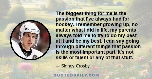 The biggest thing for me is the passion that I've always had for hockey. I remember growing up, no matter what I did in life, my parents always told me to try to do my best at it and be my best. I can say going through