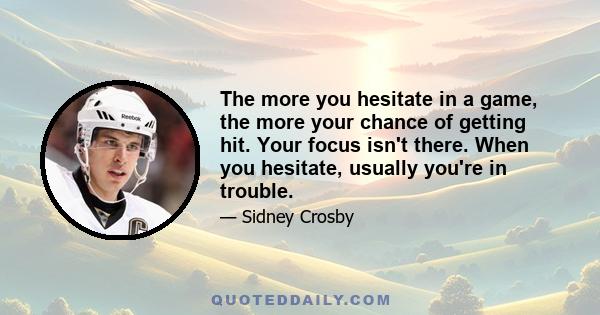 The more you hesitate in a game, the more your chance of getting hit. Your focus isn't there. When you hesitate, usually you're in trouble.