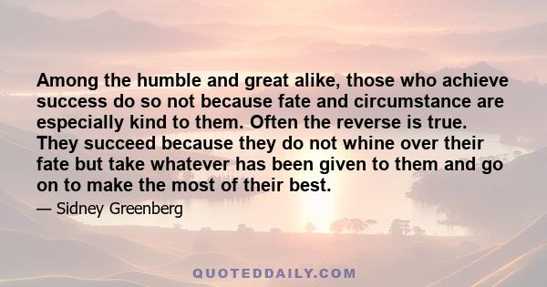 Among the humble and great alike, those who achieve success do so not because fate and circumstance are especially kind to them. Often the reverse is true. They succeed because they do not whine over their fate but take 