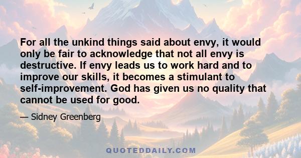 For all the unkind things said about envy, it would only be fair to acknowledge that not all envy is destructive. If envy leads us to work hard and to improve our skills, it becomes a stimulant to self-improvement. God