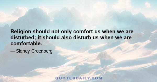 Religion should not only comfort us when we are disturbed; it should also disturb us when we are comfortable.