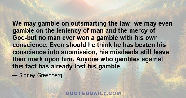 We may gamble on outsmarting the law; we may even gamble on the leniency of man and the mercy of God-but no man ever won a gamble with his own conscience. Even should he think he has beaten his conscience into