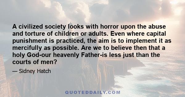 A civilized society looks with horror upon the abuse and torture of children or adults. Even where capital punishment is practiced, the aim is to implement it as mercifully as possible. Are we to believe then that a