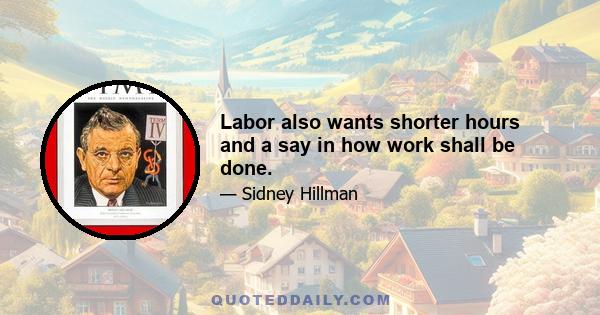 Labor also wants shorter hours and a say in how work shall be done.