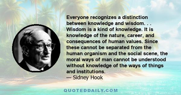 Everyone recognizes a distinction between knowledge and wisdom. . . Wisdom is a kind of knowledge. It is knowledge of the nature, career, and consequences of human values. Since these cannot be separated from the human