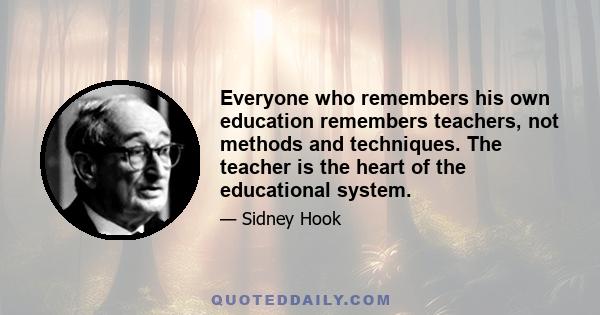 Everyone who remembers his own education remembers teachers, not methods and techniques. The teacher is the heart of the educational system.