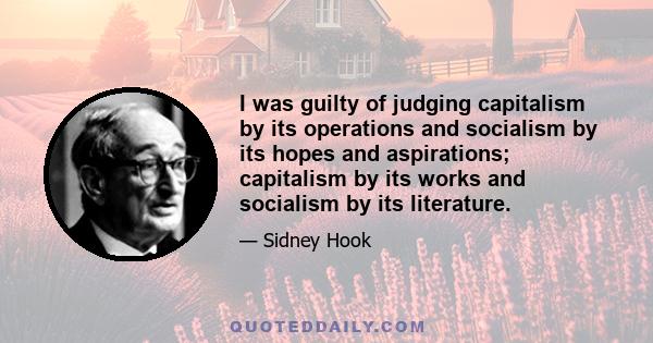 I was guilty of judging capitalism by its operations and socialism by its hopes and aspirations; capitalism by its works and socialism by its literature.