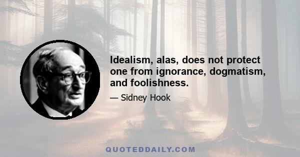 Idealism, alas, does not protect one from ignorance, dogmatism, and foolishness.