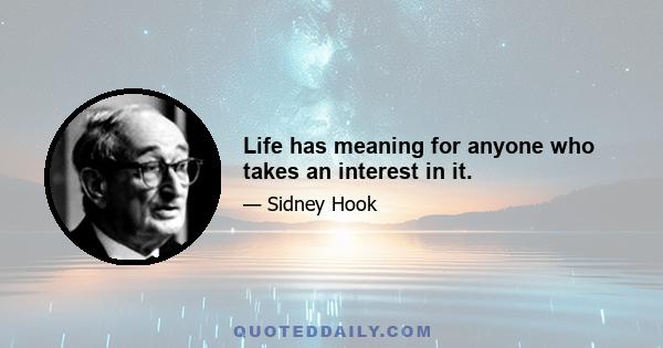 Life has meaning for anyone who takes an interest in it.