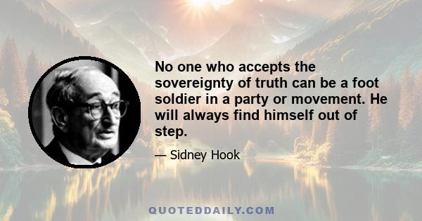 No one who accepts the sovereignty of truth can be a foot soldier in a party or movement. He will always find himself out of step.