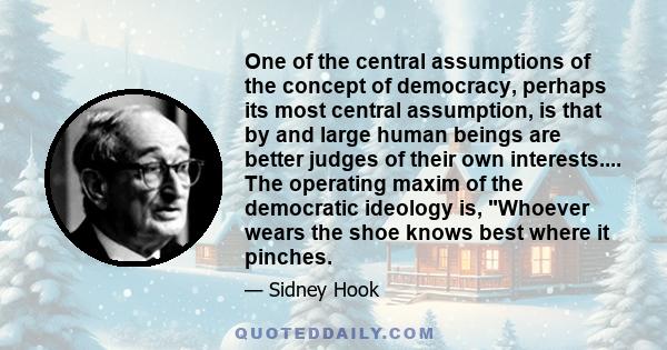 One of the central assumptions of the concept of democracy, perhaps its most central assumption, is that by and large human beings are better judges of their own interests.... The operating maxim of the democratic