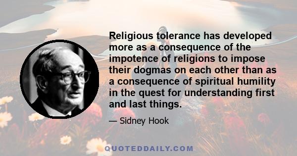 Religious tolerance has developed more as a consequence of the impotence of religions to impose their dogmas on each other than as a consequence of spiritual humility in the quest for understanding first and last things.