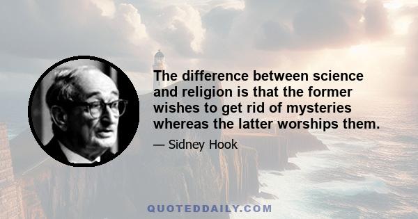 The difference between science and religion is that the former wishes to get rid of mysteries whereas the latter worships them.