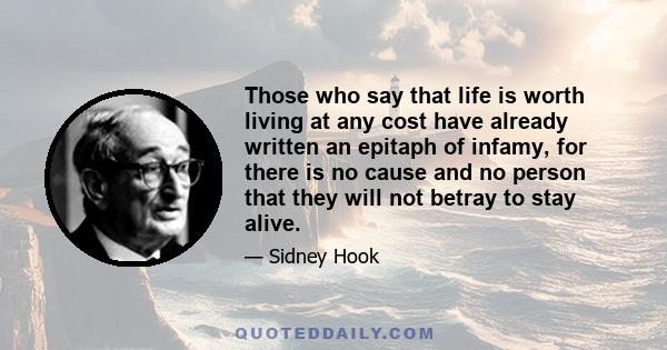 Those who say that life is worth living at any cost have already written an epitaph of infamy, for there is no cause and no person that they will not betray to stay alive.