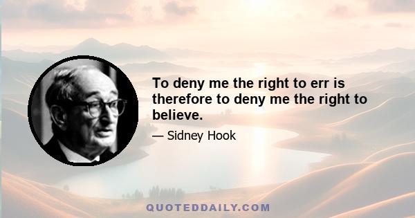 To deny me the right to err is therefore to deny me the right to believe.