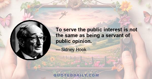 To serve the public interest is not the same as being a servant of public opinion.