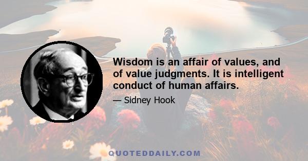 Wisdom is an affair of values, and of value judgments. It is intelligent conduct of human affairs.