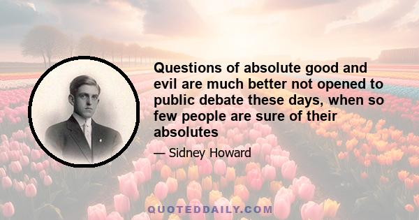 Questions of absolute good and evil are much better not opened to public debate these days, when so few people are sure of their absolutes