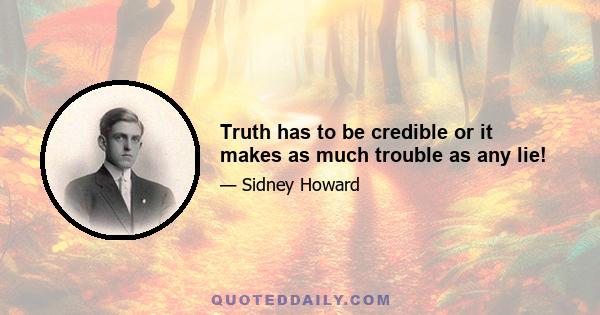 Truth has to be credible or it makes as much trouble as any lie!