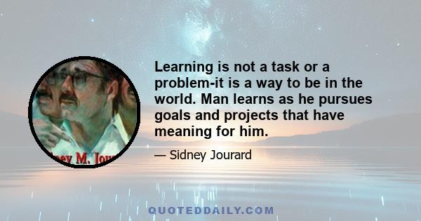 Learning is not a task or a problem-it is a way to be in the world. Man learns as he pursues goals and projects that have meaning for him.