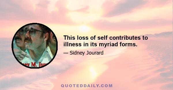 This loss of self contributes to illness in its myriad forms.