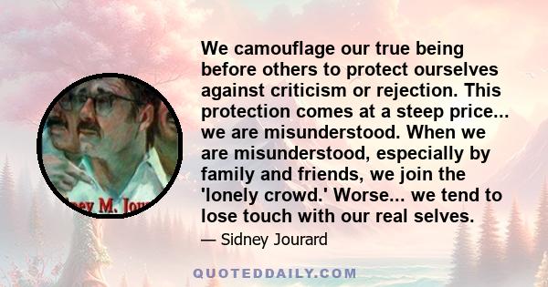 We camouflage our true being before others to protect ourselves against criticism or rejection. This protection comes at a steep price... we are misunderstood. When we are misunderstood, especially by family and