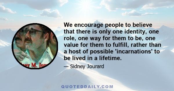 We encourage people to believe that there is only one identity, one role, one way for them to be, one value for them to fulfill, rather than a host of possible 'incarnations' to be lived in a lifetime.