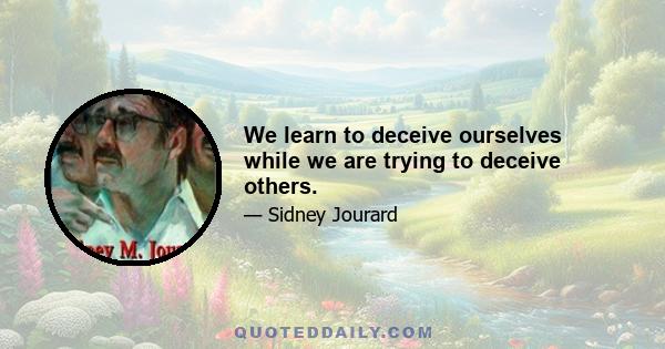 We learn to deceive ourselves while we are trying to deceive others.