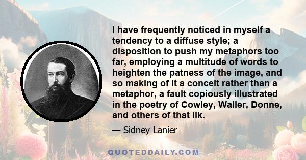 I have frequently noticed in myself a tendency to a diffuse style; a disposition to push my metaphors too far, employing a multitude of words to heighten the patness of the image, and so making of it a conceit rather