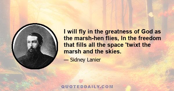 I will fly in the greatness of God as the marsh-hen flies, In the freedom that fills all the space 'twixt the marsh and the skies.