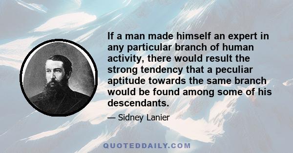 If a man made himself an expert in any particular branch of human activity, there would result the strong tendency that a peculiar aptitude towards the same branch would be found among some of his descendants.