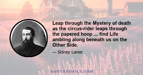 Leap through the Mystery of death as the circus-rider leaps through the papered hoop ... find Life ambling along beneath us on the Other Side.