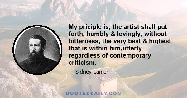 My priciple is, the artist shall put forth, humbly & lovingly, without bitterness, the very best & highest that is within him,utterly regardless of contemporary criticism.