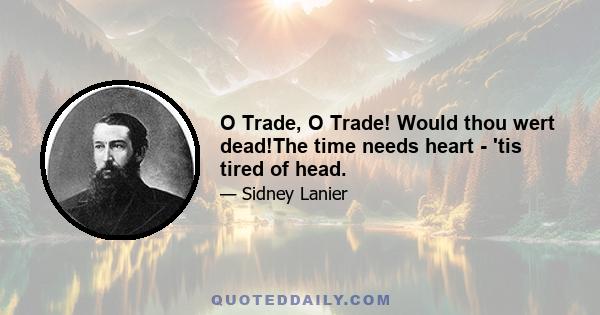 O Trade, O Trade! Would thou wert dead!The time needs heart - 'tis tired of head.