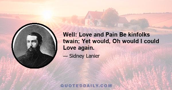 Well: Love and Pain Be kinfolks twain; Yet would, Oh would I could Love again.