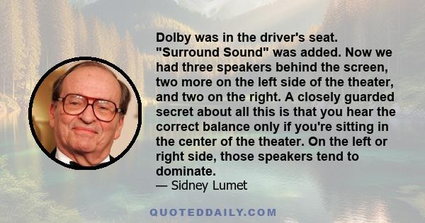 Dolby was in the driver's seat. Surround Sound was added. Now we had three speakers behind the screen, two more on the left side of the theater, and two on the right. A closely guarded secret about all this is that you