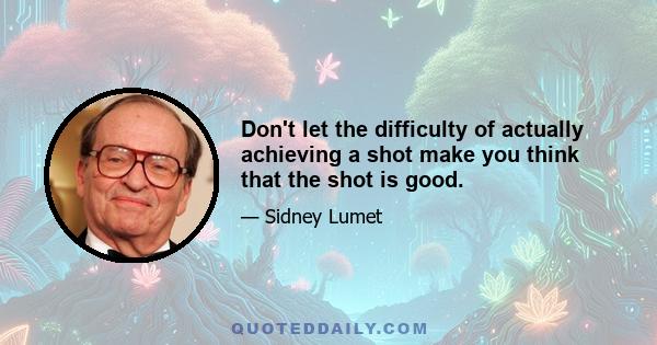 Don't let the difficulty of actually achieving a shot make you think that the shot is good.