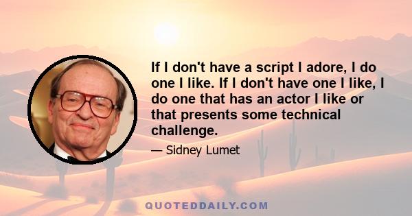 If I don't have a script I adore, I do one I like. If I don't have one I like, I do one that has an actor I like or that presents some technical challenge.