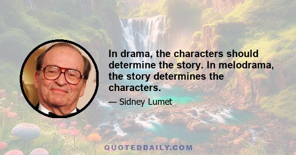 In drama, the characters should determine the story. In melodrama, the story determines the characters.