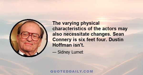 The varying physical characteristics of the actors may also necessitate changes. Sean Connery is six feet four. Dustin Hoffman isn't.