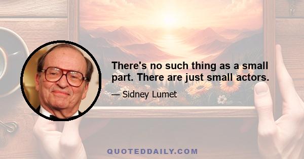 There's no such thing as a small part. There are just small actors.