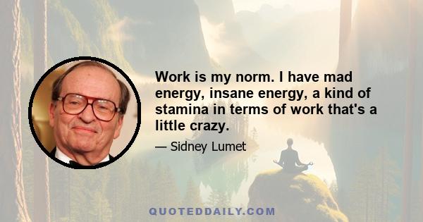 Work is my norm. I have mad energy, insane energy, a kind of stamina in terms of work that's a little crazy.