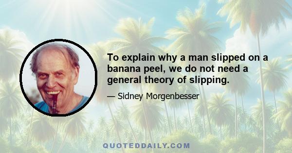 To explain why a man slipped on a banana peel, we do not need a general theory of slipping.